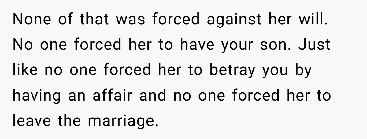 None of that was forced against her will. No one forced her to have your son. Just like no one forced her to betray you by having an affair and...