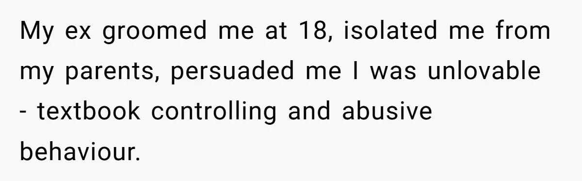 My ex groomed me at 18, isolated me from my parents, persuaded me I was unlovable - textbook controlling and abusive behaviour.