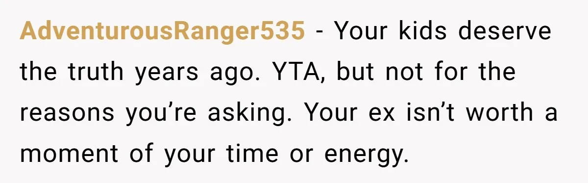 AdventurousRanger535 − Your kids deserve the truth years ago. YTA, but not for the reasons you’re asking. Your ex isn’t worth a moment of your time or energy.