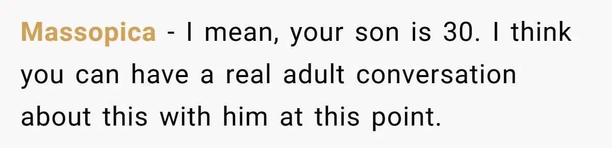 Massopica − I mean, your son is 30. I think you can have a real adult conversation about this with him at this point.