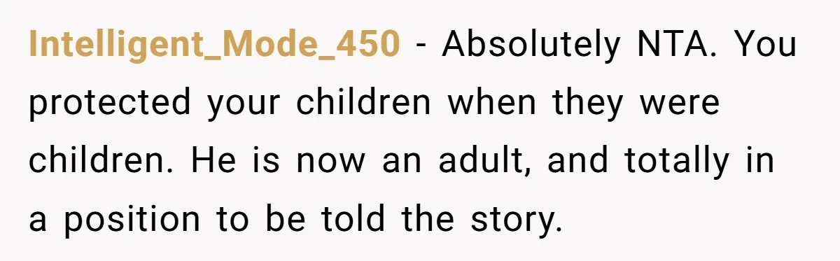 Intelligent_Mode_450 − Absolutely NTA. You protected your children when they were children. He is now an adult, and totally in a position to be told the story.