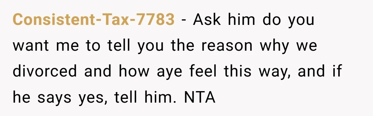 Consistent-Tax-7783 − Ask him do you want me to tell you the reason why we divorced and how aye feel this way, and if he says yes, tell him. NTA
