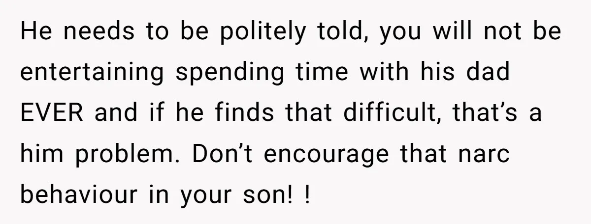 He needs to be politely told, you will not be entertaining spending time with his dad EVER and if he finds that difficult, that’s a him problem. Don’t encourage that...