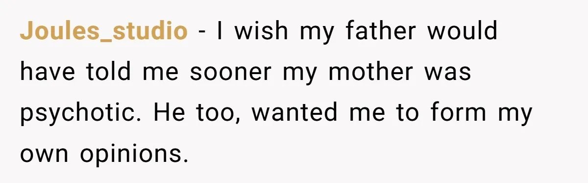 Joules_studio − I wish my father would have told me sooner my mother was psychotic. He too, wanted me to form my own opinions.