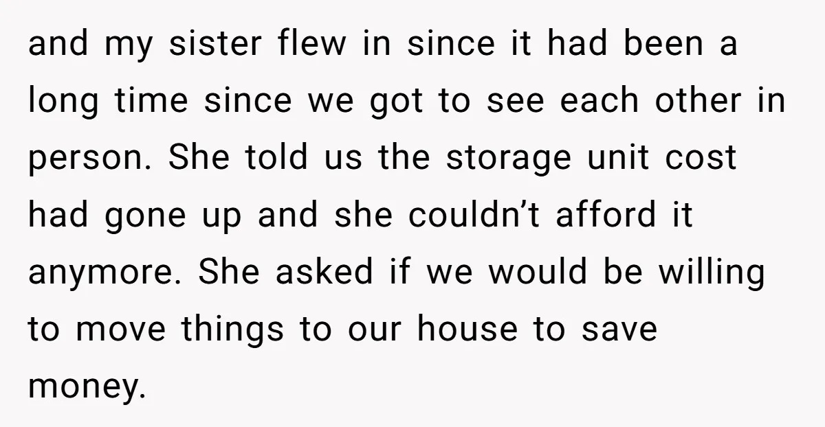and my sister flew in since it had been a long time since we got to see each other in person. She told us the storage unit cost had gone...
