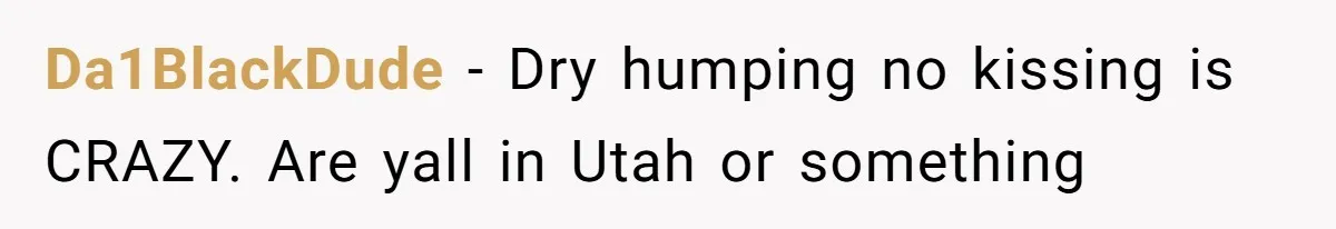 Da1BlackDude − Dry humping no kissing is CRAZY. Are yall in Utah or something
