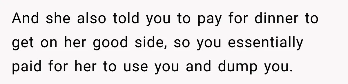 And she also told you to pay for dinner to get on her good side, so you essentially paid for her to use you and dump you.