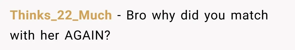 Thinks_22_Much − Bro why did you match with her AGAIN?