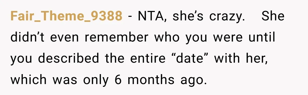 Fair_Theme_9388 − NTA, she’s crazy.   She didn’t even remember who you were until you described the entire “date” with her, which was only 6 months ago.