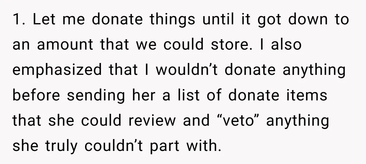 1. Let me donate things until it got down to an amount that we could store. I also emphasized that I wouldn’t donate anything before sending her a list of...