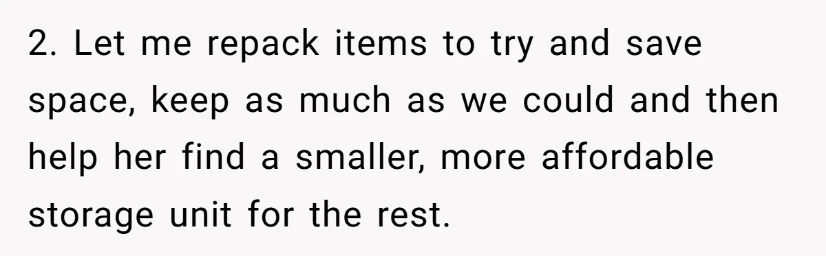 2. Let me repack items to try and save space, keep as much as we could and then help her find a smaller, more affordable storage unit for the rest.