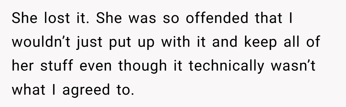 She lost it. She was so offended that I wouldn’t just put up with it and keep all of her stuff even though it technically wasn’t what I agreed to.