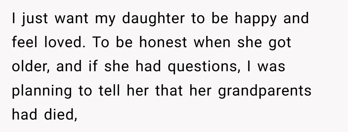I just want my daughter to be happy and feel loved. To be honest when she got older, and if she had questions, I was planning to tell her that...