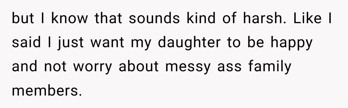 but I know that sounds kind of harsh. Like I said I just want my daughter to be happy and not worry about messy ass family members.