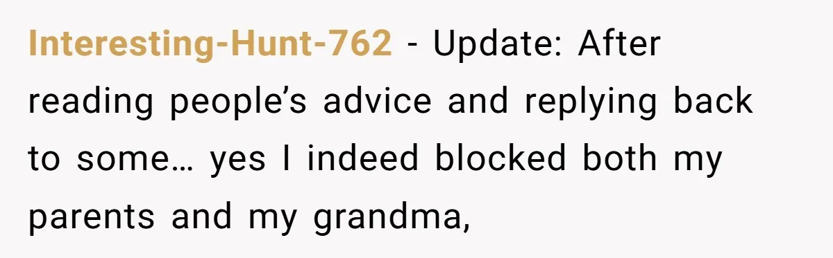Interesting-Hunt-762 - Update: After reading people’s advice and replying back to some… yes I indeed blocked both my parents and my grandma,