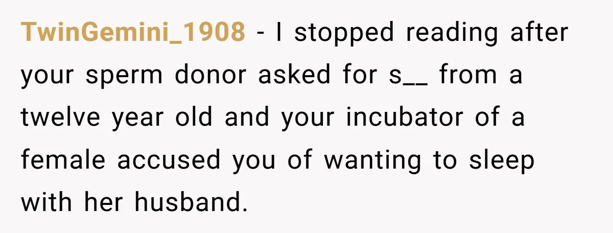 TwinGemini_1908 - I stopped reading after your sperm donor asked for s__ from a twelve year old and your incubator of a female accused you of wanting to sleep with...