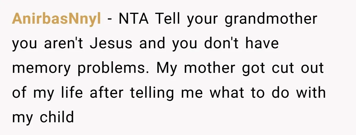 AnirbasNnyl - NTA Tell your grandmother you aren't Jesus and you don't have memory problems. My mother got cut out of my life after telling me what to do with...