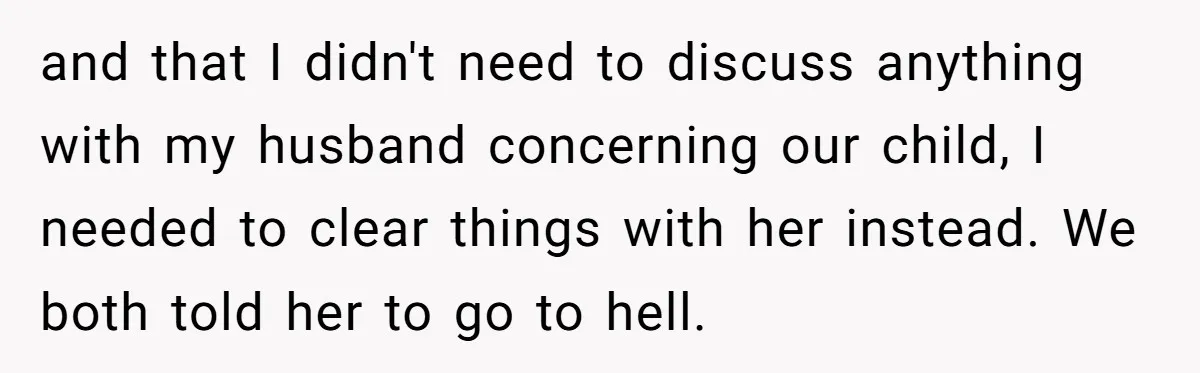 and that I didn't need to discuss anything with my husband concerning our child, I needed to clear things with her instead. We both told her to go to hell.