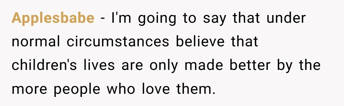 Applesbabe - I'm going to say that under normal circumstances believe that children's lives are only made better by the more people who love them.