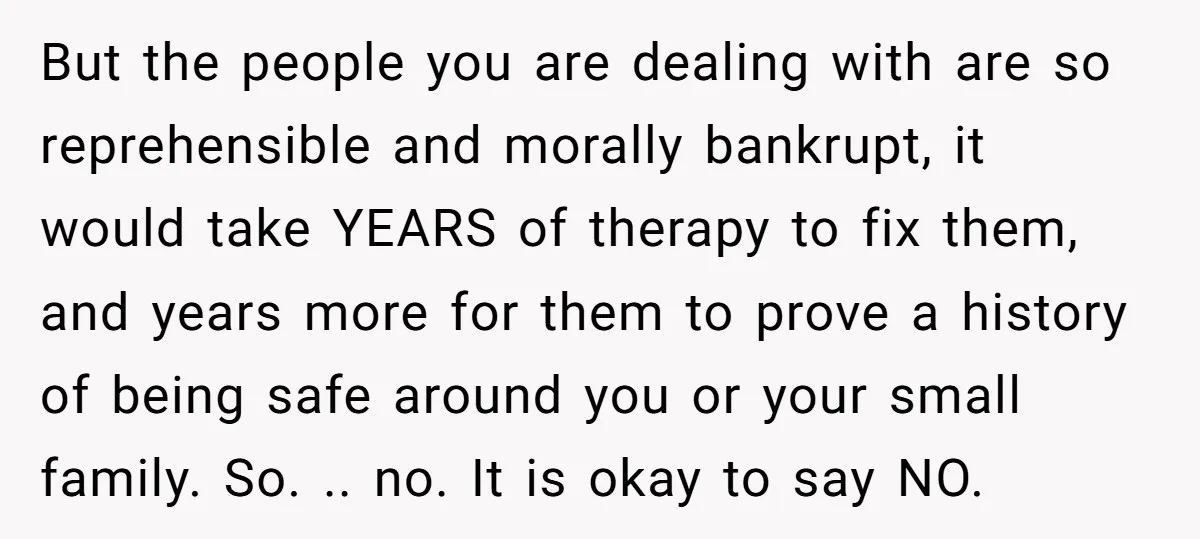 But the people you are dealing with are so reprehensible and morally bankrupt, it would take YEARS of therapy to fix them, and years more for them to prove a...