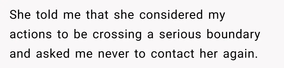 She told me that she considered my actions to be crossing a serious boundary and asked me never to contact her again.