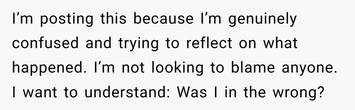 I’m posting this because I’m genuinely confused and trying to reflect on what happened. I’m not looking to blame anyone. I want to understand: Was I in the wrong?