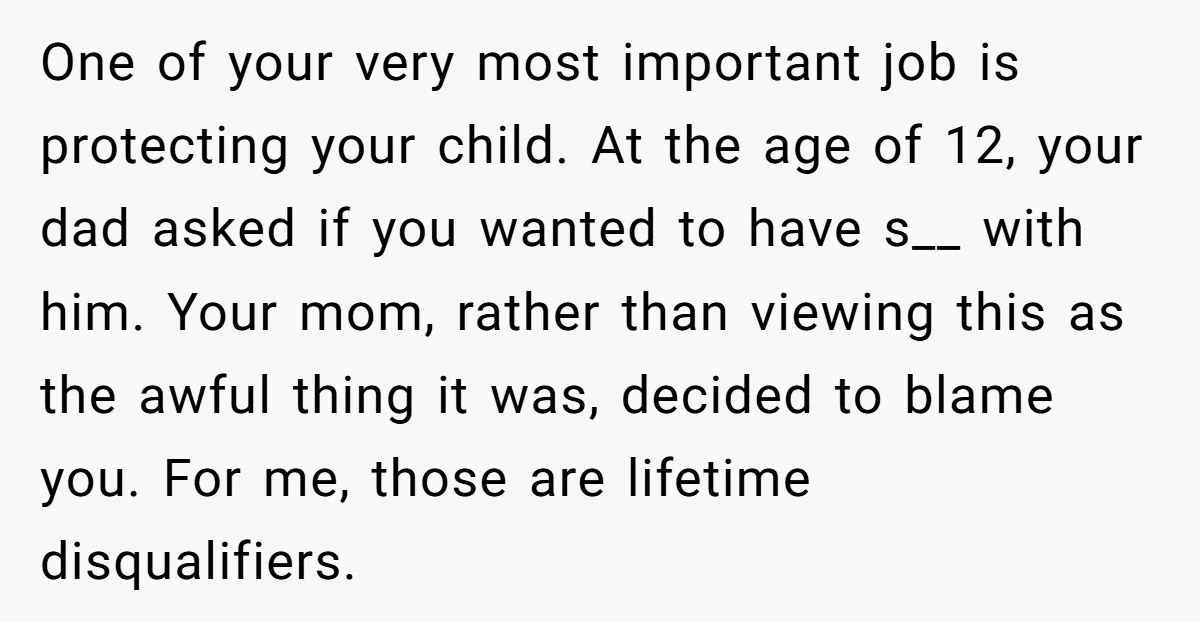 One of your very most important job is protecting your child. At the age of 12, your dad asked if you wanted to have s__ with him. Your mom, rather...