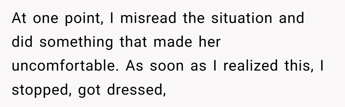 At one point, I misread the situation and did something that made her uncomfortable. As soon as I realized this, I stopped, got dressed,