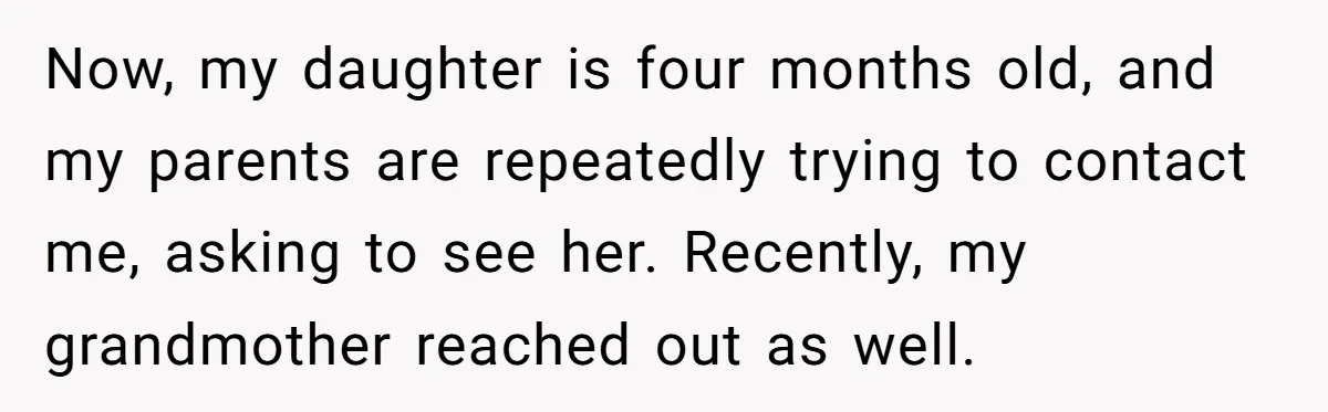 Now, my daughter is four months old, and my parents are repeatedly trying to contact me, asking to see her. Recently, my grandmother reached out as well.