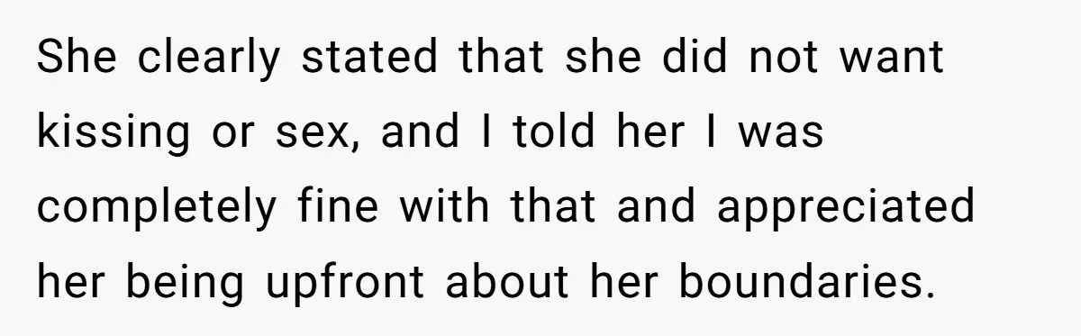She clearly stated that she did not want kissing or sex, and I told her I was completely fine with that and appreciated her being upfront about her boundaries.