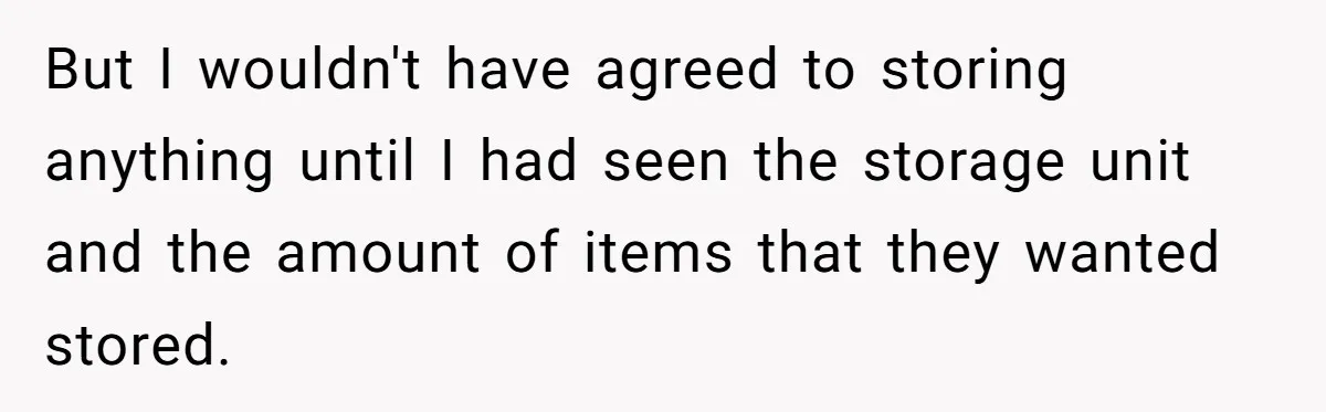 But I wouldn't have agreed to storing anything until I had seen the storage unit and the amount of items that they wanted stored.