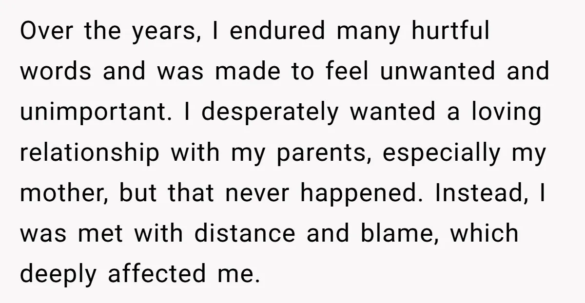 Over the years, I endured many hurtful words and was made to feel unwanted and unimportant. I desperately wanted a loving relationship with my parents, especially my mother, but that...
