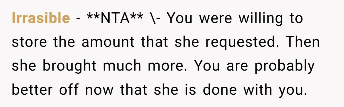 Irrasible − **NTA** \- You were willing to store the amount that she requested. Then she brought much more. You are probably better off now that she is done with...