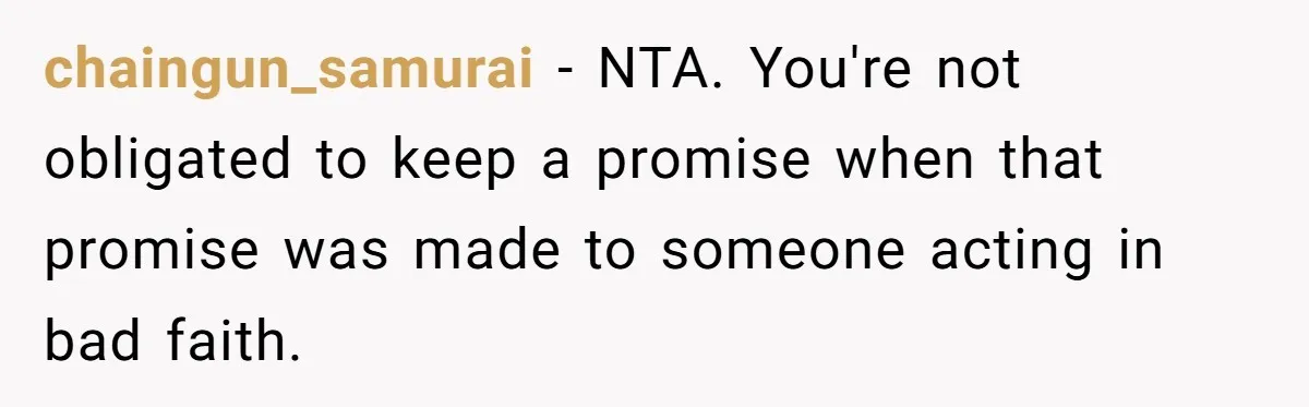 chaingun_samurai − NTA. You're not obligated to keep a promise when that promise was made to someone acting in bad faith.