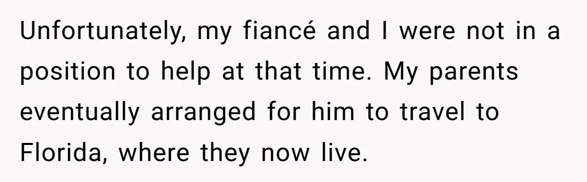 Unfortunately, my fiancé and I were not in a position to help at that time. My parents eventually arranged for him to travel to Florida, where they now live.
