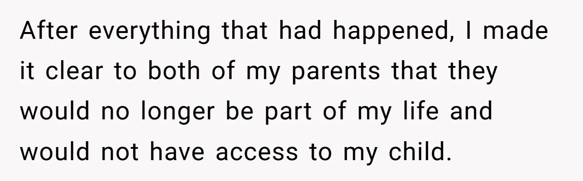 After everything that had happened, I made it clear to both of my parents that they would no longer be part of my life and would not have access to...