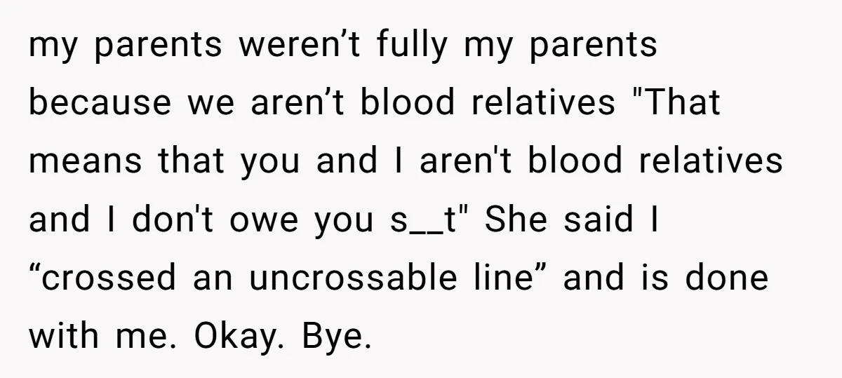 my parents weren’t fully my parents because we aren’t blood relatives "That means that you and I aren't blood relatives and I don't owe you s__t" She said I “crossed...