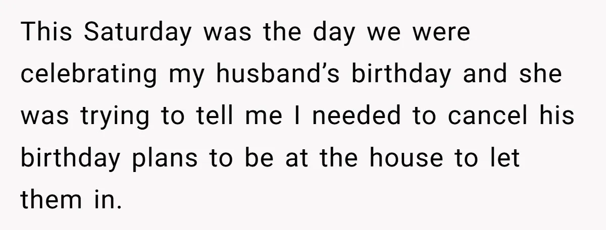 This Saturday was the day we were celebrating my husband’s birthday and she was trying to tell me I needed to cancel his birthday plans to be at the house...
