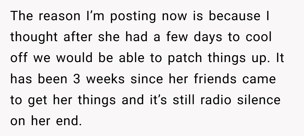 The reason I’m posting now is because I thought after she had a few days to cool off we would be able to patch things up. It has been 3...
