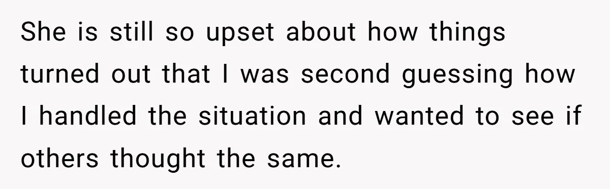 She is still so upset about how things turned out that I was second guessing how I handled the situation and wanted to see if others thought the same.