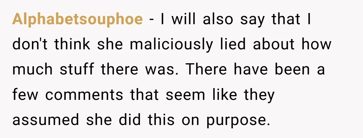 Alphabetsouphoe − I will also say that I don't think she maliciously lied about how much stuff there was. There have been a few comments that seem like they assumed...
