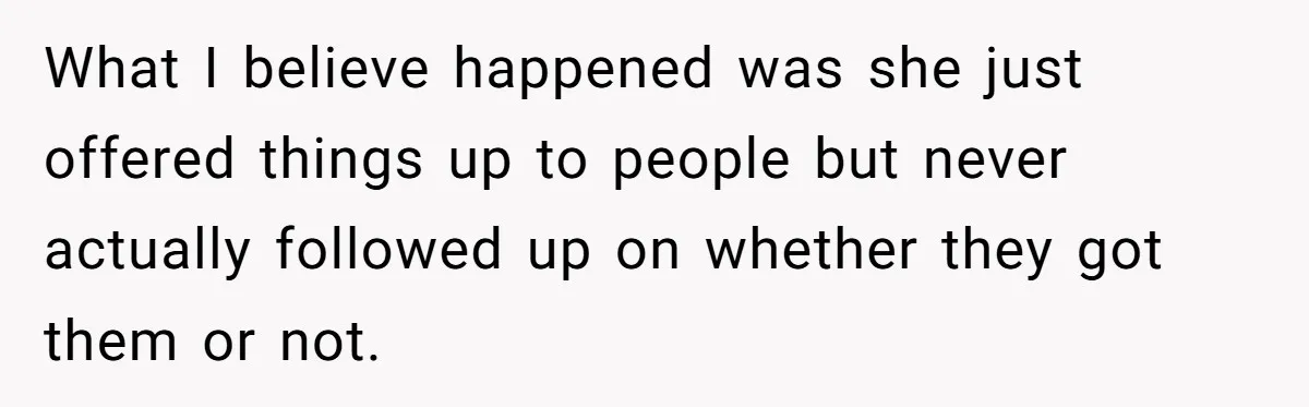 What I believe happened was she just offered things up to people but never actually followed up on whether they got them or not.