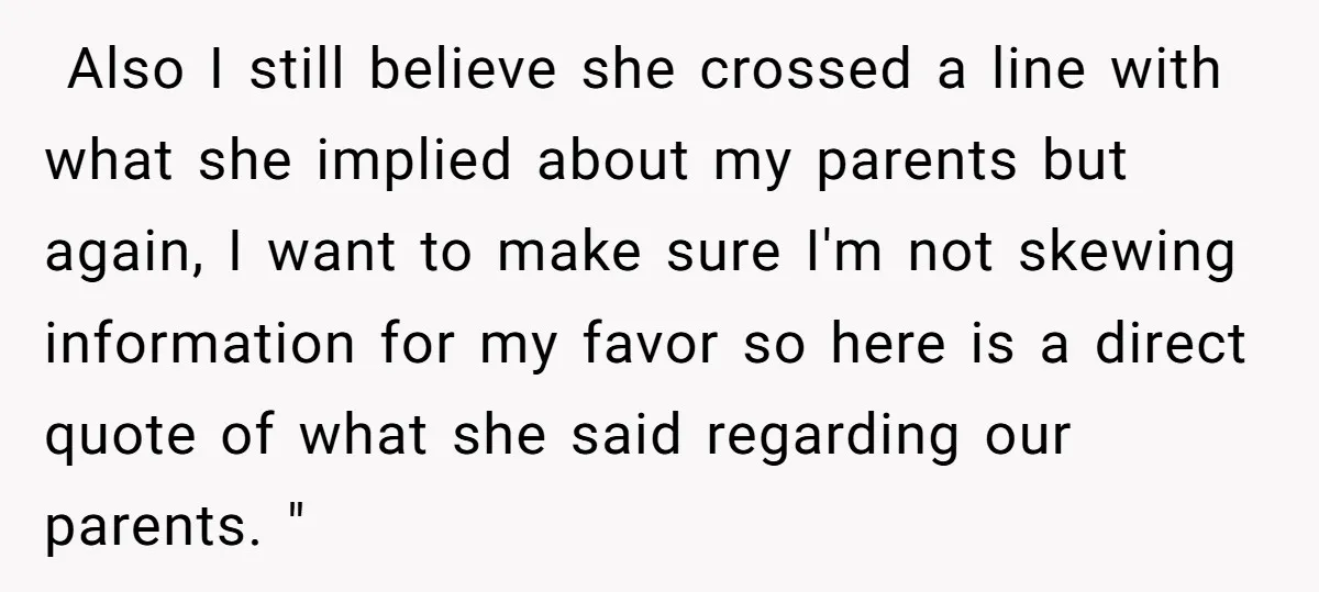 ​ Also I still believe she crossed a line with what she implied about my parents but again, I want to make sure I'm not skewing information for my favor...