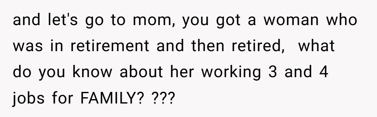and let's go to mom, you got a woman who was in retirement and then retired, what do you know about her working 3 and 4 jobs for FAMILY? ???