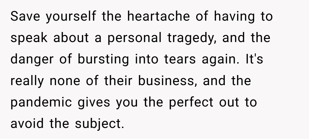 Save yourself the heartache of having to speak about a personal tragedy, and the danger of bursting into tears again. It's really none of their business, and the pandemic gives...