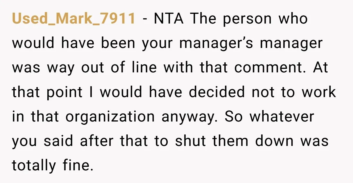Used_Mark_7911 - NTA The person who would have been your manager’s manager was way out of line with that comment. At that point I would have decided not to work...