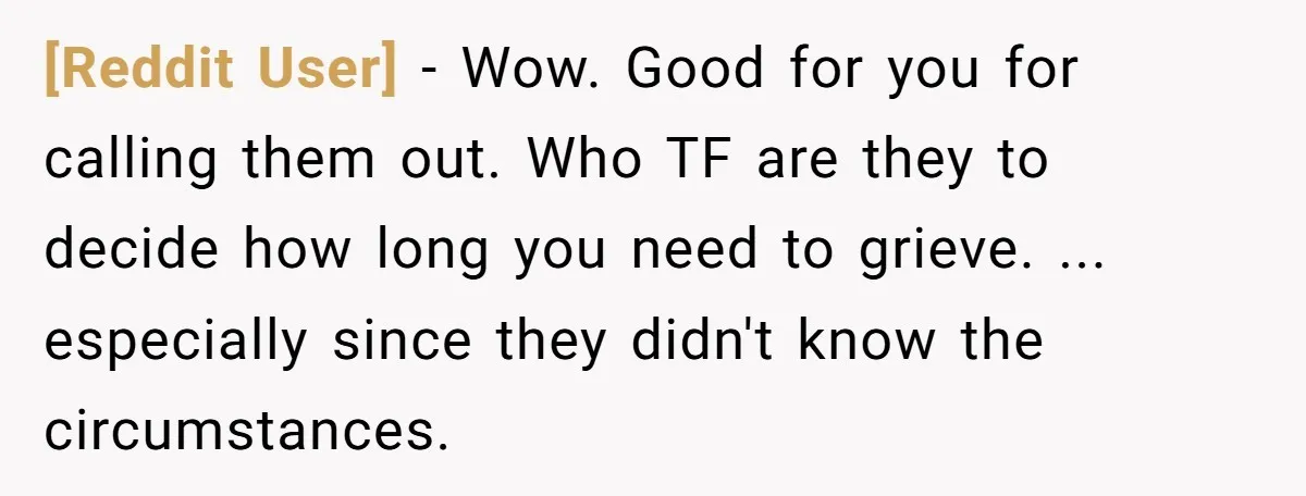 [Reddit User] - Wow. Good for you for calling them out. Who TF are they to decide how long you need to grieve. ... especially since they didn't know the...
