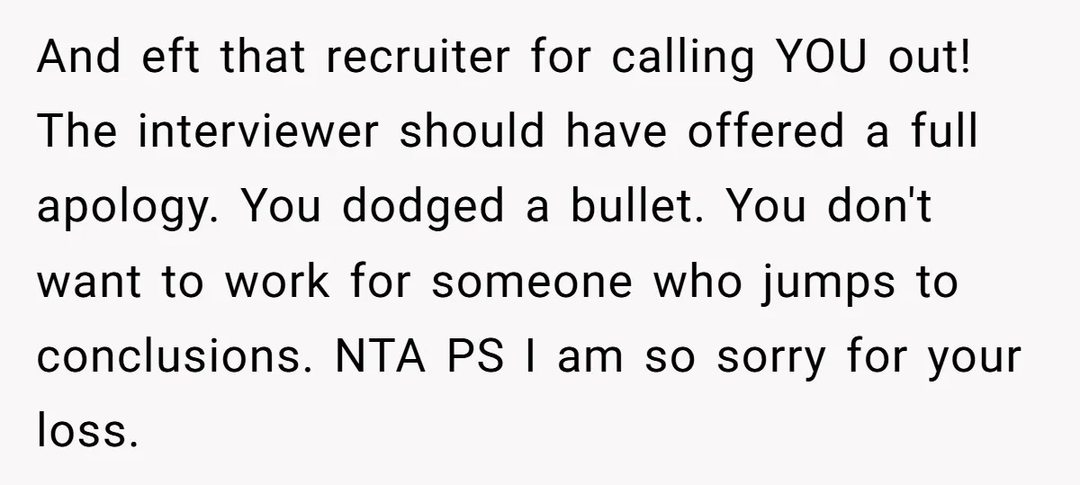 And eft that recruiter for calling YOU out! The interviewer should have offered a full apology. You dodged a bullet. You don't want to work for someone who jumps to...