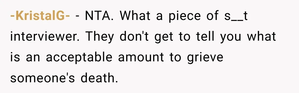 -KristalG- - NTA. What a piece of s__t interviewer. They don't get to tell you what is an acceptable amount to grieve someone's death.