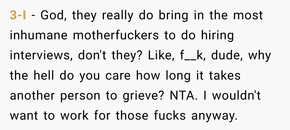 3-I - God, they really do bring in the most inhumane motherfuckers to do hiring interviews, don't they? Like, f__k, dude, why the hell do you care how long it...